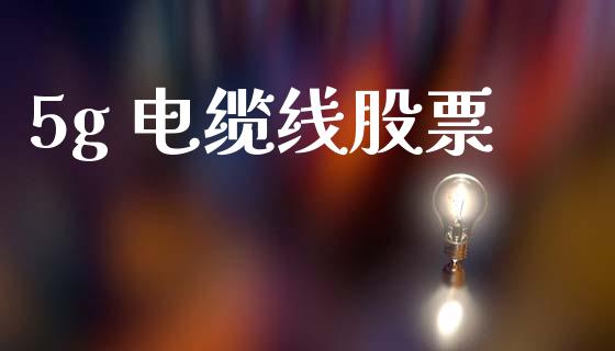5g 电缆线股票_https://qh.lansai.wang_新股数据_第1张