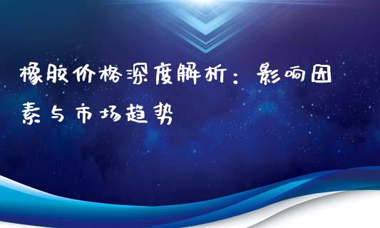 橡胶价格深度解析：影响因素与市场趋势_https://qh.lansai.wang_期货理财_第1张