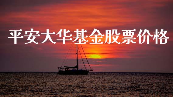 平安大华基金股票价格_https://qh.lansai.wang_期货喊单_第1张