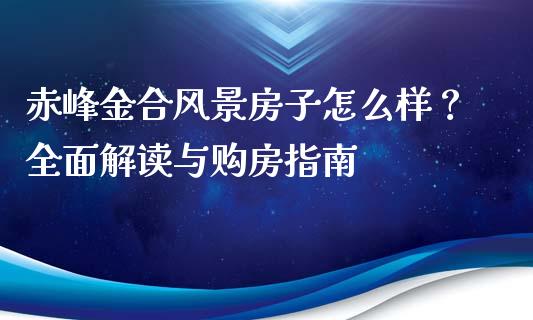赤峰金合风景房子怎么样？全面解读与购房指南_https://qh.lansai.wang_新股数据_第1张