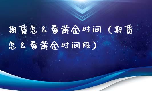 期货怎么看黄金时间（期货怎么看黄金时间段）_https://qh.lansai.wang_期货理财_第1张