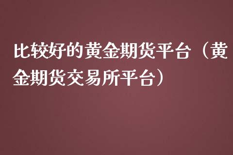 比较好的黄金期货平台（黄金期货交易所平台）_https://qh.lansai.wang_期货怎么玩_第1张