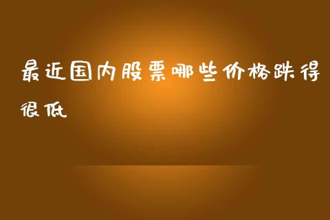 最近国内股票哪些价格跌得很低_https://qh.lansai.wang_期货怎么玩_第1张