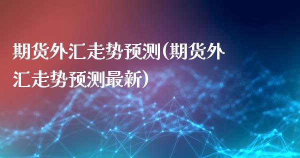 期货外汇走势预测(期货外汇走势预测最新)_https://qh.lansai.wang_期货喊单_第1张