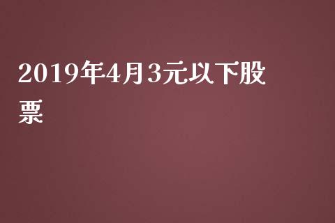 2019年4月3元以下股票_https://qh.lansai.wang_期货理财_第1张