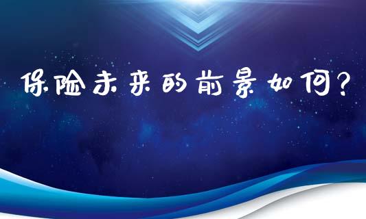 保险未来的前景如何？_https://qh.lansai.wang_期货喊单_第1张