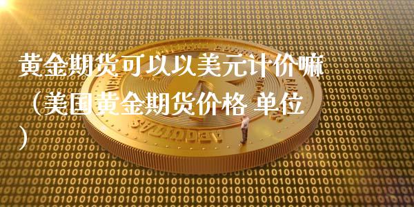 黄金期货可以以美元计价嘛（美国黄金期货价格 单位）_https://qh.lansai.wang_期货理财_第1张