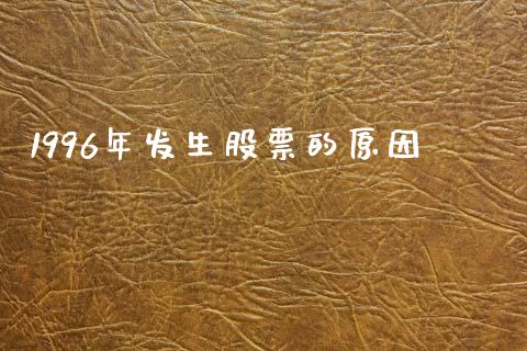 1996年发生股票的原因_https://qh.lansai.wang_新股数据_第1张