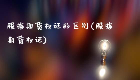 股指期货权证的区别(股指期货权证)_https://qh.lansai.wang_期货理财_第1张