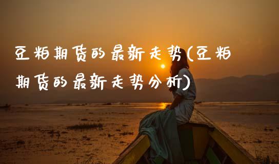豆粕期货的最新走势(豆粕期货的最新走势分析)_https://qh.lansai.wang_期货喊单_第1张