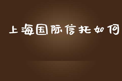 上海国际信托如何_https://qh.lansai.wang_期货怎么玩_第1张