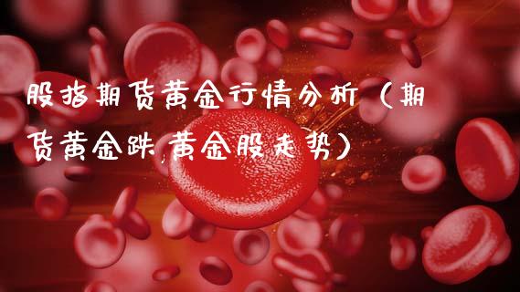 股指期货黄金行情分析（期货黄金跌,黄金股走势）_https://qh.lansai.wang_股票技术分析_第1张