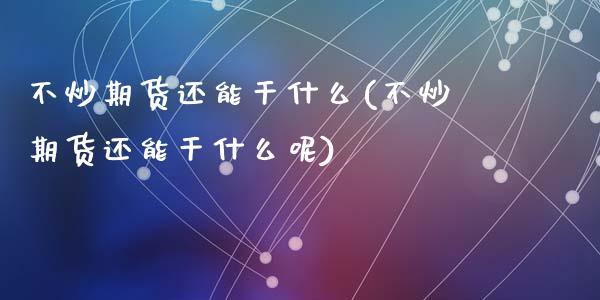 不炒期货还能干什么(不炒期货还能干什么呢)_https://qh.lansai.wang_期货理财_第1张