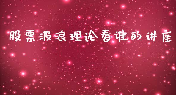 股票波浪理论看谁的讲座_https://qh.lansai.wang_期货怎么玩_第1张