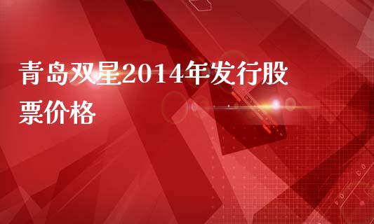 青岛双星2014年发行股票价格_https://qh.lansai.wang_期货怎么玩_第1张
