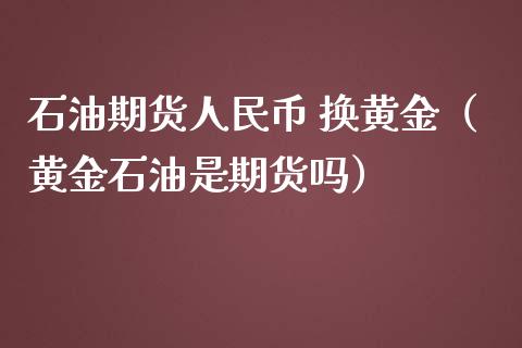 石油期货人民币 换黄金（黄金石油是期货吗）_https://qh.lansai.wang_股票技术分析_第1张