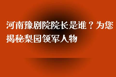 河南豫剧院院长是谁？为您揭秘梨园领军人物_https://qh.lansai.wang_期货理财_第1张