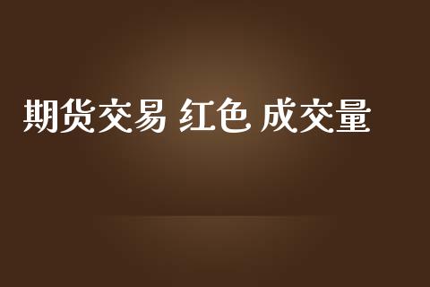 期货交易 红色 成交量_https://qh.lansai.wang_期货理财_第1张