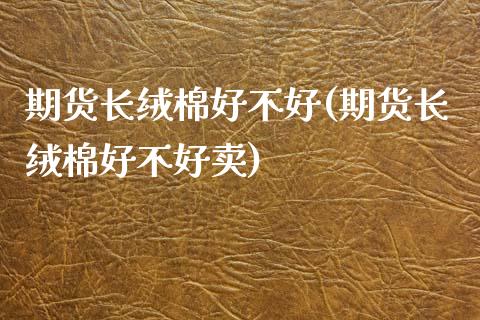期货长绒棉好不好(期货长绒棉好不好卖)_https://qh.lansai.wang_期货理财_第1张