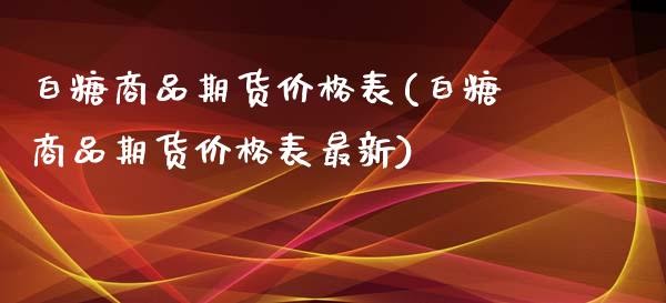 白糖商品期货价格表(白糖商品期货价格表最新)_https://qh.lansai.wang_期货喊单_第1张
