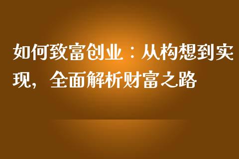 如何致富创业:从构想到实现,全面解析财富之路_股票技术分析_第1张_起点期货网 如何致富创业:从构想到实现,全面解析财富之路_https://qh.lansai.wang_股票技术分析_第1张