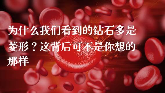 为什么我们看到的钻石多是菱形？这背后可不是你想的那样_https://qh.lansai.wang_期货喊单_第1张