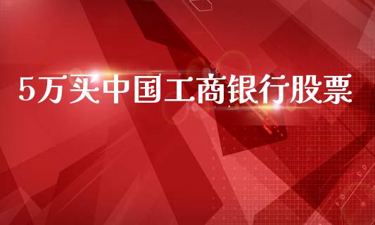 5万买中国工商银行股票_https://qh.lansai.wang_新股数据_第1张