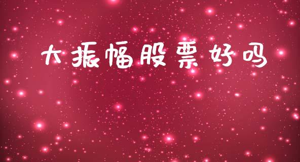 大振幅股票好吗_https://qh.lansai.wang_新股数据_第1张