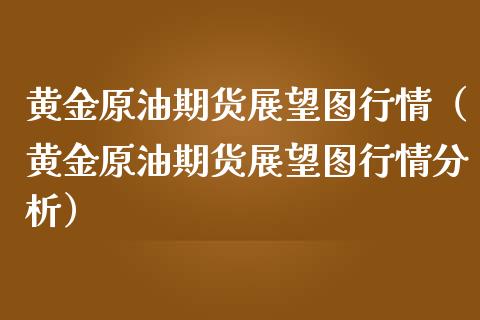 黄金原油期货展望图行情（黄金原油期货展望图行情分析）_https://qh.lansai.wang_股票技术分析_第1张