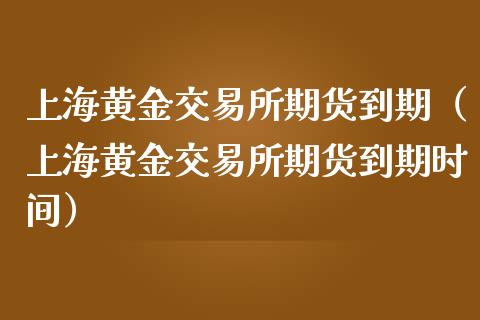 上海黄金交易所期货到期（上海黄金交易所期货到期时间）_https://qh.lansai.wang_期货怎么玩_第1张