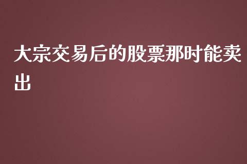 大宗交易后的股票那时能卖出_https://qh.lansai.wang_期货喊单_第1张