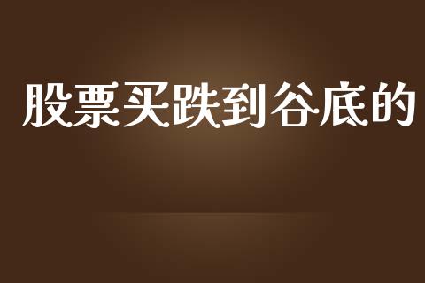 股票买跌到谷底的_https://qh.lansai.wang_期货喊单_第1张