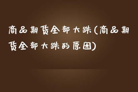 商品期货全部大跌(商品期货全部大跌的原因)_https://qh.lansai.wang_期货怎么玩_第1张