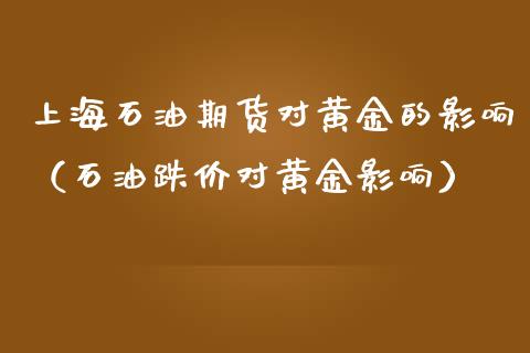 上海石油期货对黄金的影响（石油跌价对黄金影响）_https://qh.lansai.wang_期货理财_第1张