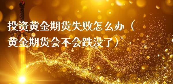 投资黄金期货失败怎么办（黄金期货会不会跌没了）_https://qh.lansai.wang_期货喊单_第1张