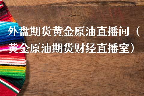外盘期货黄金原油直播间（黄金原油期货财经直播室）_https://qh.lansai.wang_期货怎么玩_第1张