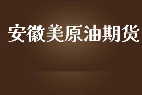 安徽美原油期货_https://qh.lansai.wang_期货怎么玩_第1张