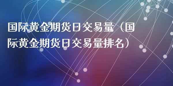 国际黄金期货日交易量（国际黄金期货日交易量排名）_https://qh.lansai.wang_股票技术分析_第1张
