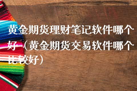 黄金期货理财笔记软件哪个好（黄金期货交易软件哪个比较好）_https://qh.lansai.wang_期货理财_第1张