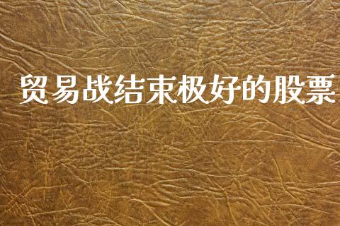 贸易战结束极好的股票_https://qh.lansai.wang_期货理财_第1张