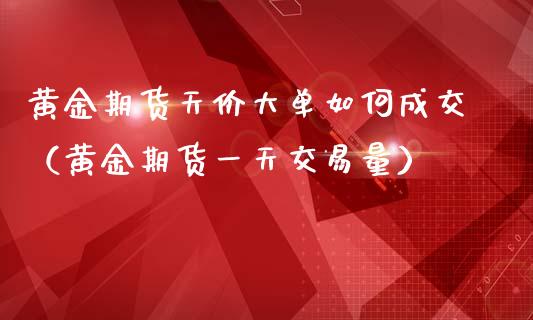 黄金期货天价大单如何成交（黄金期货一天交易量）_https://qh.lansai.wang_期货理财_第1张