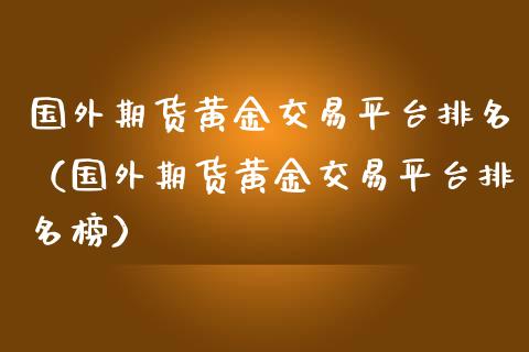 国外期货黄金交易平台排名（国外期货黄金交易平台排名榜）_https://qh.lansai.wang_期货怎么玩_第1张