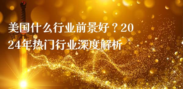 美国什么行业前景好？2024年热门行业深度解析_https://qh.lansai.wang_期货怎么玩_第1张