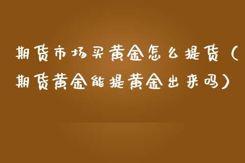 期货市场买黄金怎么提货（期货黄金能提黄金出来吗）_https://qh.lansai.wang_期货理财_第1张