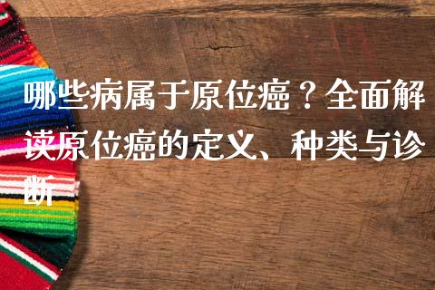 哪些病属于原位癌？全面解读原位癌的定义、种类与诊断_https://qh.lansai.wang_股票新闻_第1张