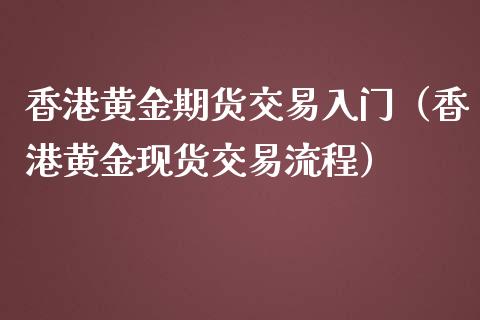 香港黄金期货交易入门（香港黄金现货交易流程）_https://qh.lansai.wang_期货理财_第1张