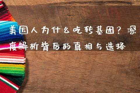 美国人为什么吃转基因？深度解析背后的真相与选择_https://qh.lansai.wang_期货怎么玩_第1张