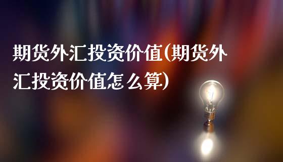 期货外汇投资价值(期货外汇投资价值怎么算)_https://qh.lansai.wang_期货理财_第1张
