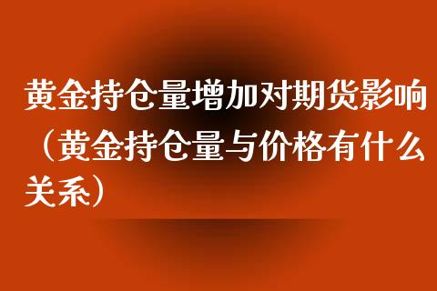 黄金持仓量增加对期货影响（黄金持仓量与价格有什么关系）_https://qh.lansai.wang_股票技术分析_第1张