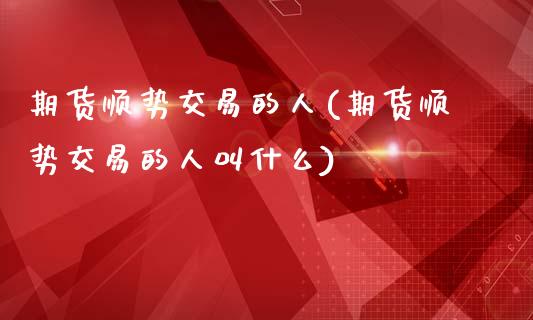 期货顺势交易的人(期货顺势交易的人叫什么)_https://qh.lansai.wang_期货喊单_第1张